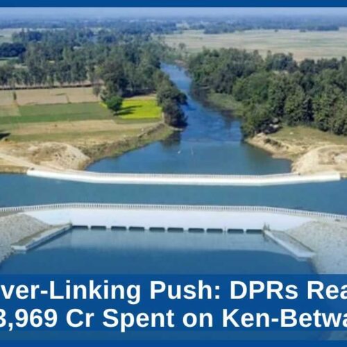 India’s River-Linking Push DPRs Ready for 11 Links, ₹3,969 Cr Spent on Ken-Betwa Project